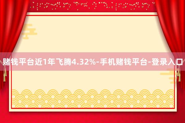 赌钱平台近1年飞腾4.32%-手机赌钱平台-登录入口