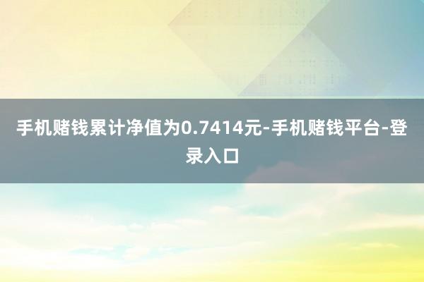 手机赌钱累计净值为0.7414元-手机赌钱平台-登录入口