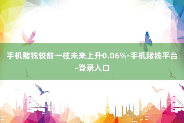 手机赌钱较前一往未来上升0.06%-手机赌钱平台-登录入口