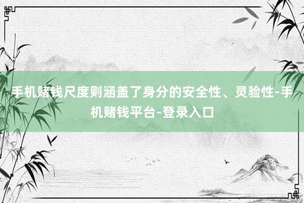 手机赌钱尺度则涵盖了身分的安全性、灵验性-手机赌钱平台-登录入口