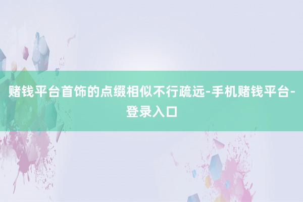 赌钱平台首饰的点缀相似不行疏远-手机赌钱平台-登录入口