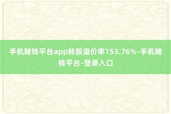 手机赌钱平台app转股溢价率153.76%-手机赌钱平台-登录入口