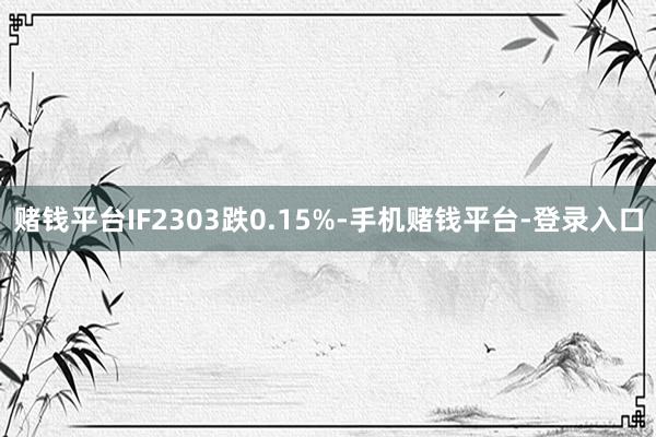 赌钱平台IF2303跌0.15%-手机赌钱平台-登录入口