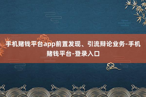 手机赌钱平台app前置发现、引流辩论业务-手机赌钱平台-登录入口