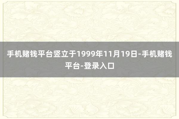 手机赌钱平台竖立于1999年11月19日-手机赌钱平台-登录入口
