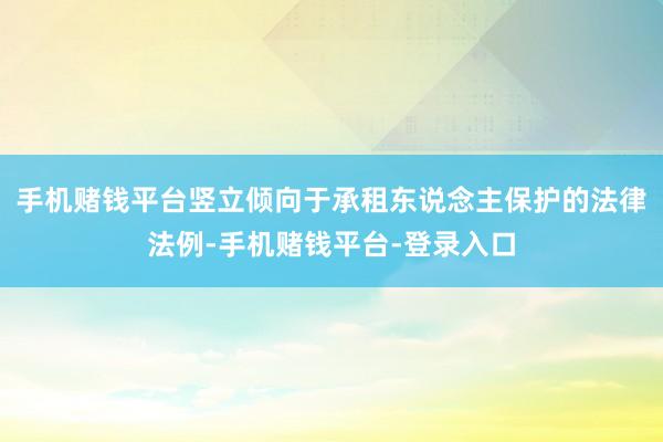 手机赌钱平台竖立倾向于承租东说念主保护的法律法例-手机赌钱平台-登录入口