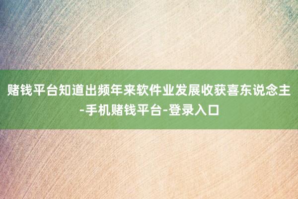 赌钱平台知道出频年来软件业发展收获喜东说念主-手机赌钱平台-登录入口