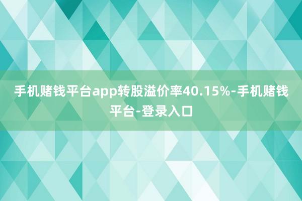 手机赌钱平台app转股溢价率40.15%-手机赌钱平台-登录入口