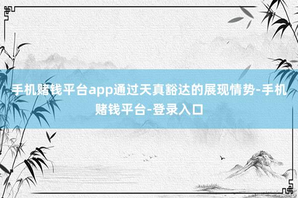手机赌钱平台app通过天真豁达的展现情势-手机赌钱平台-登录入口