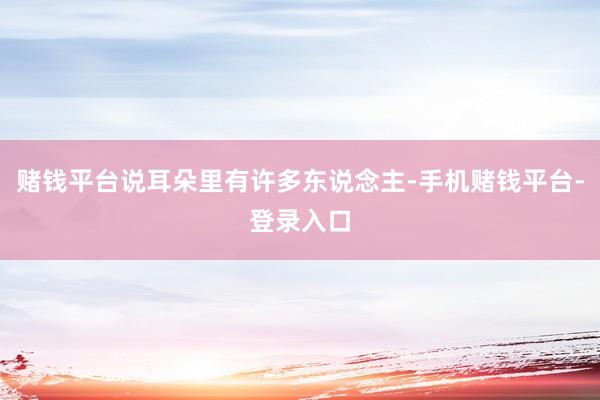 赌钱平台说耳朵里有许多东说念主-手机赌钱平台-登录入口