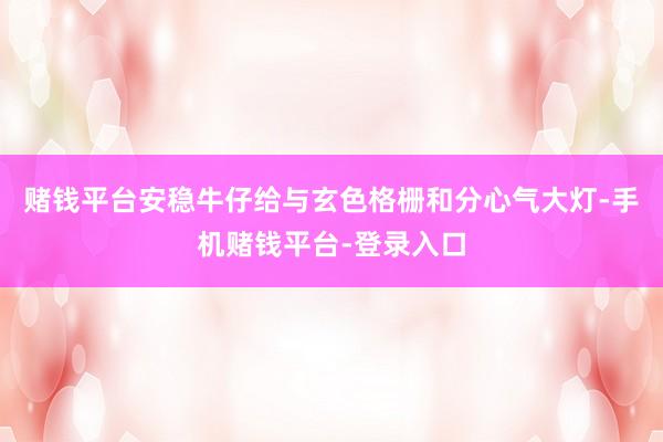 赌钱平台安稳牛仔给与玄色格栅和分心气大灯-手机赌钱平台-登录入口