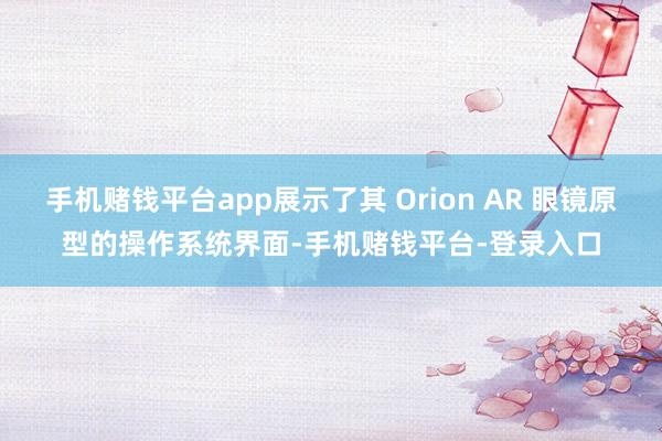 手机赌钱平台app展示了其 Orion AR 眼镜原型的操作系统界面-手机赌钱平台-登录入口