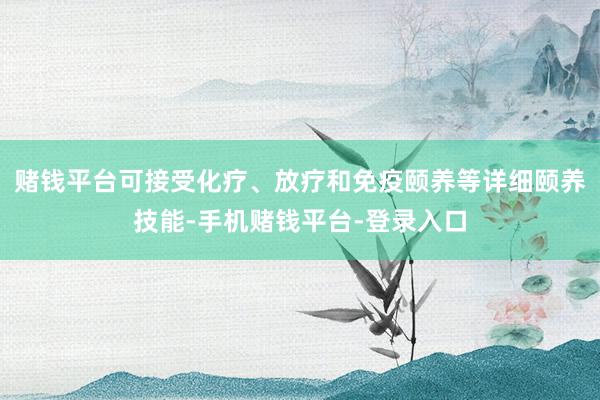 赌钱平台可接受化疗、放疗和免疫颐养等详细颐养技能-手机赌钱平台-登录入口