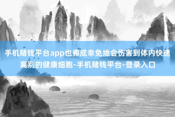 手机赌钱平台app也弗成幸免地会伤害到体内快速离别的健康细胞-手机赌钱平台-登录入口
