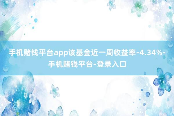 手机赌钱平台app该基金近一周收益率-4.34%-手机赌钱平台-登录入口