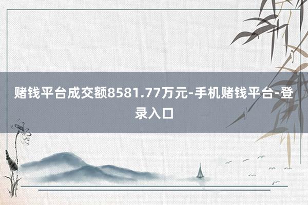 赌钱平台成交额8581.77万元-手机赌钱平台-登录入口