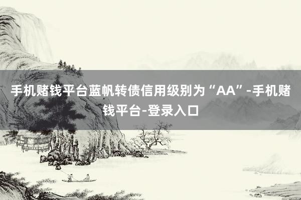 手机赌钱平台蓝帆转债信用级别为“AA”-手机赌钱平台-登录入口