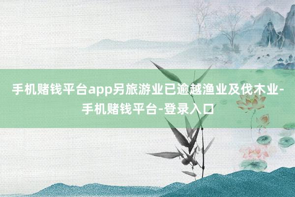 手机赌钱平台app另旅游业已逾越渔业及伐木业-手机赌钱平台-登录入口