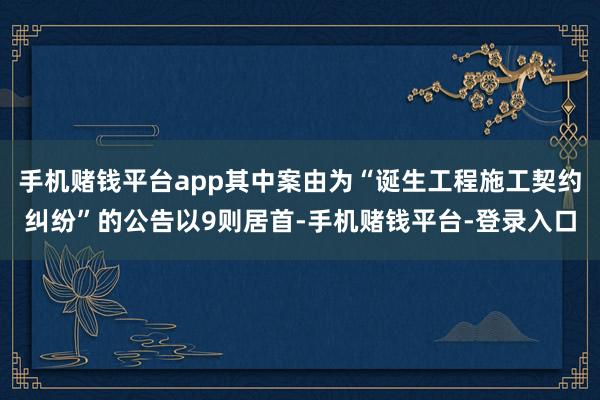 手机赌钱平台app其中案由为“诞生工程施工契约纠纷”的公告以9则居首-手机赌钱平台-登录入口