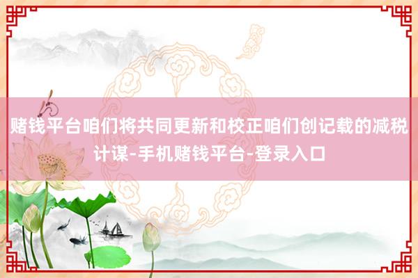赌钱平台咱们将共同更新和校正咱们创记载的减税计谋-手机赌钱平台-登录入口
