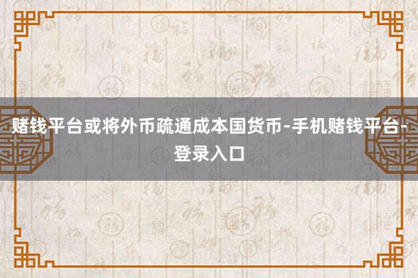 赌钱平台或将外币疏通成本国货币-手机赌钱平台-登录入口