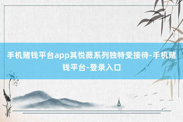 手机赌钱平台app其悦薇系列独特受接待-手机赌钱平台-登录入口