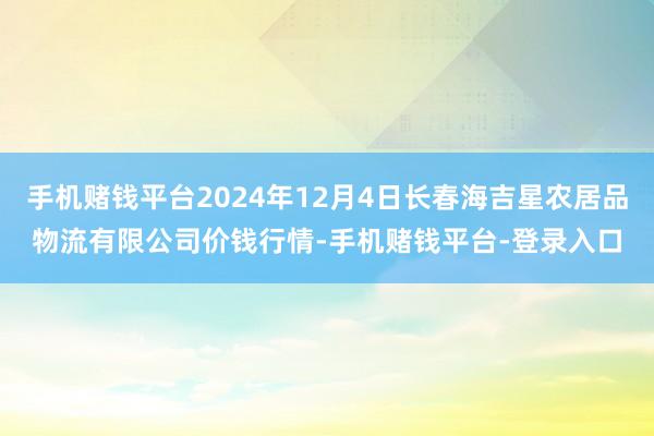 手机赌钱平台2024年12月4日长春海吉星农居品物流有限公司价钱行情-手机赌钱平台-登录入口