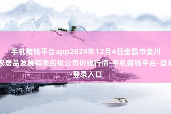 手机赌钱平台app2024年12月4日金昌市金川自然农居品发展有限包袱公司价钱行情-手机赌钱平台-登录入口