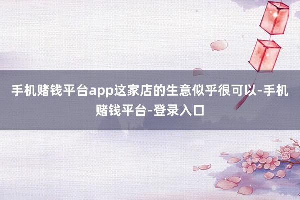 手机赌钱平台app这家店的生意似乎很可以-手机赌钱平台-登录入口