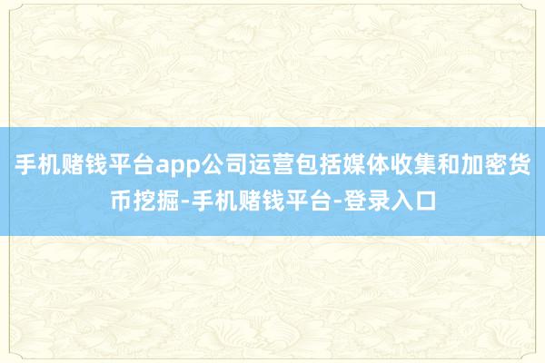 手机赌钱平台app公司运营包括媒体收集和加密货币挖掘-手机赌钱平台-登录入口