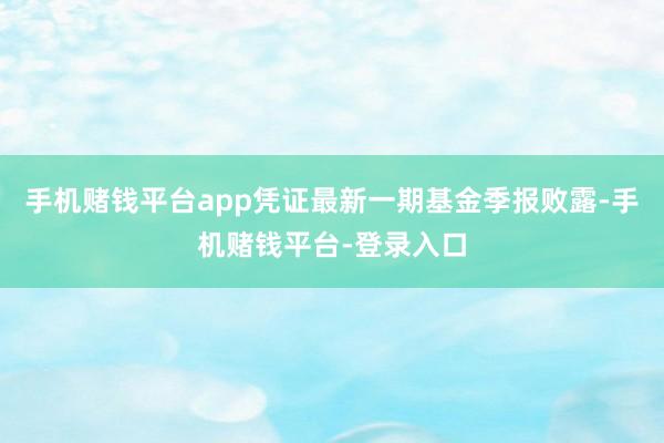 手机赌钱平台app凭证最新一期基金季报败露-手机赌钱平台-登录入口