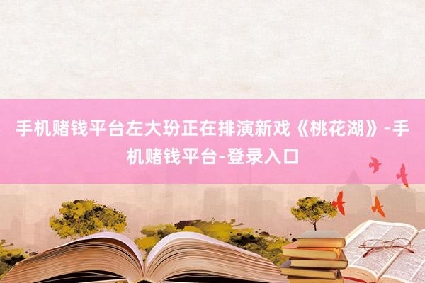 手机赌钱平台左大玢正在排演新戏《桃花湖》-手机赌钱平台-登录入口