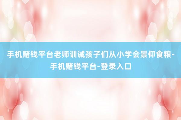 手机赌钱平台老师训诫孩子们从小学会景仰食粮-手机赌钱平台-登录入口