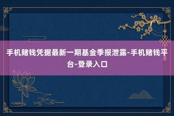 手机赌钱凭据最新一期基金季报泄露-手机赌钱平台-登录入口