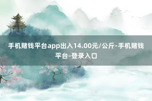 手机赌钱平台app出入14.00元/公斤-手机赌钱平台-登录入口