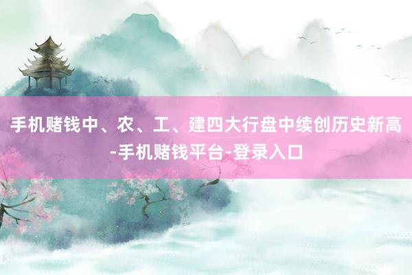 手机赌钱中、农、工、建四大行盘中续创历史新高-手机赌钱平台-登录入口