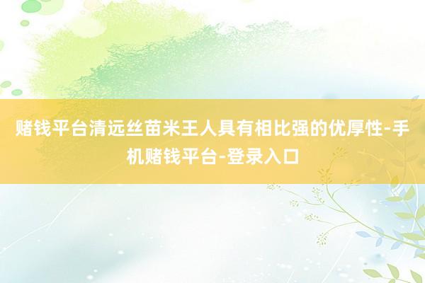 赌钱平台清远丝苗米王人具有相比强的优厚性-手机赌钱平台-登录入口