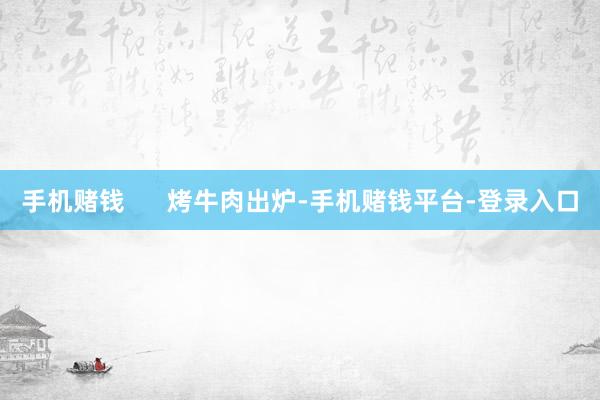 手机赌钱      烤牛肉出炉-手机赌钱平台-登录入口