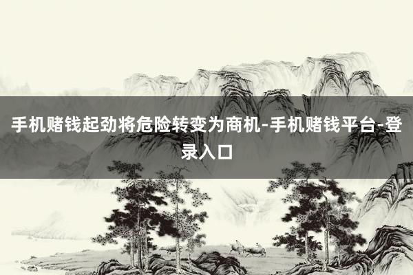 手机赌钱起劲将危险转变为商机-手机赌钱平台-登录入口