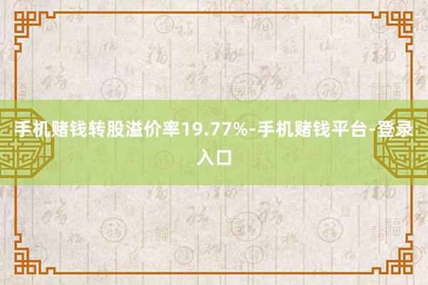 手机赌钱转股溢价率19.77%-手机赌钱平台-登录入口