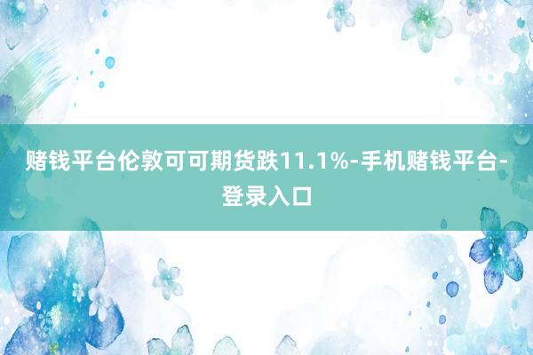 赌钱平台伦敦可可期货跌11.1%-手机赌钱平台-登录入口