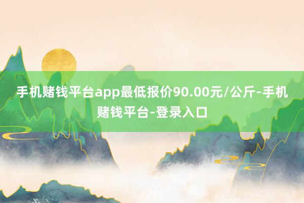 手机赌钱平台app最低报价90.00元/公斤-手机赌钱平台-登录入口