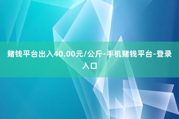 赌钱平台出入40.00元/公斤-手机赌钱平台-登录入口