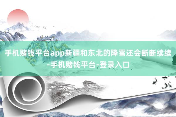 手机赌钱平台app新疆和东北的降雪还会断断续续-手机赌钱平台-登录入口