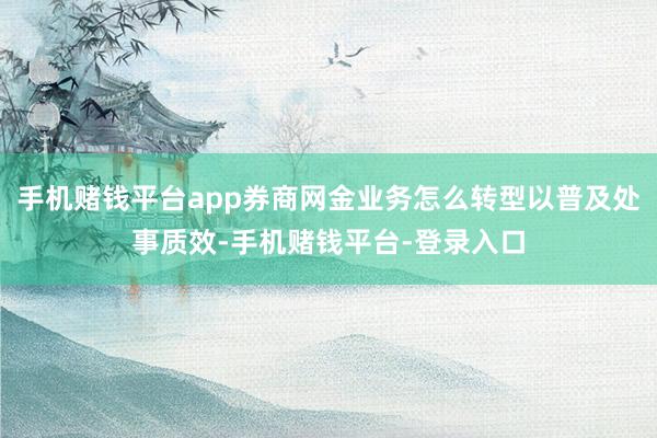 手机赌钱平台app券商网金业务怎么转型以普及处事质效-手机赌钱平台-登录入口