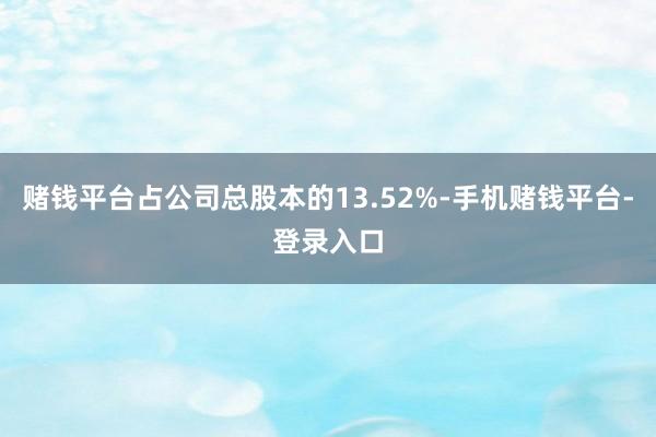 赌钱平台占公司总股本的13.52%-手机赌钱平台-登录入口