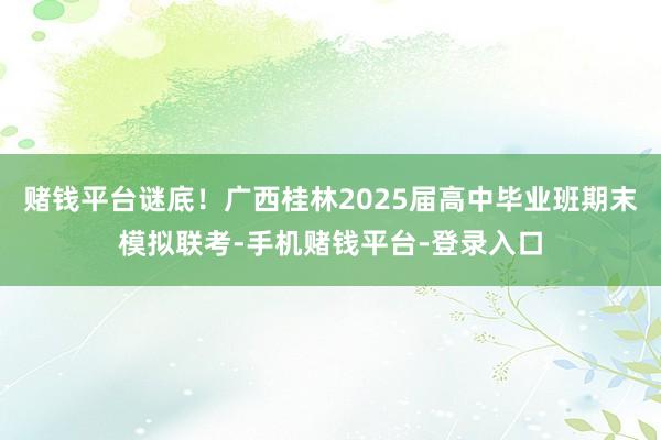 赌钱平台谜底！广西桂林2025届高中毕业班期末模拟联考-手机赌钱平台-登录入口