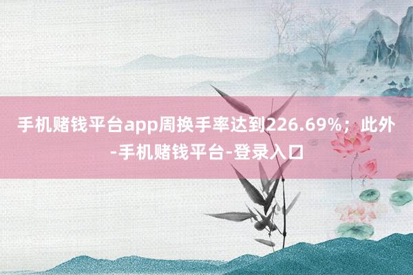 手机赌钱平台app周换手率达到226.69%；此外-手机赌钱平台-登录入口
