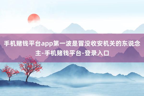 手机赌钱平台app第一波是冒没收安机关的东说念主-手机赌钱平台-登录入口
