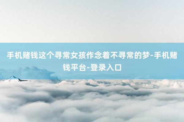 手机赌钱这个寻常女孩作念着不寻常的梦-手机赌钱平台-登录入口
